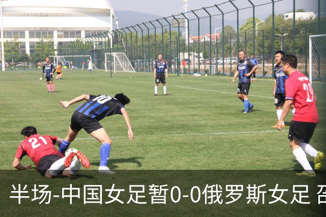 半场-中国女足暂0-0俄罗斯女足 邵子钦王琳琳王爱芳射门打高