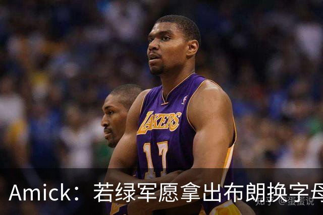 Amick：若绿军愿拿出布朗换字母哥 雄鹿很难找到比他成就更高的了